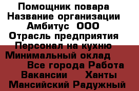 Помощник повара › Название организации ­ Амбитус, ООО › Отрасль предприятия ­ Персонал на кухню › Минимальный оклад ­ 15 000 - Все города Работа » Вакансии   . Ханты-Мансийский,Радужный г.